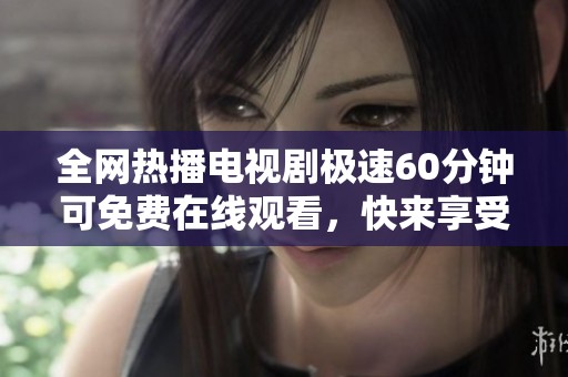 全网热播电视剧极速60分钟可免费在线观看，快来享受精彩剧情吧