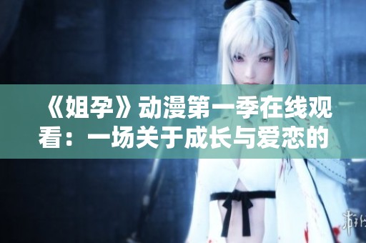 《姐孕》动漫第一季在线观看：一场关于成长与爱恋的奇妙旅程