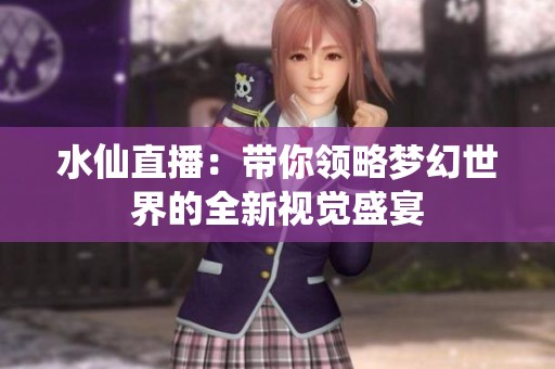水仙直播：带你领略梦幻世界的全新视觉盛宴