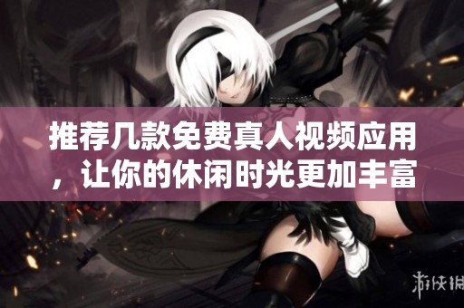 推荐几款免费真人视频应用，让你的休闲时光更加丰富多彩