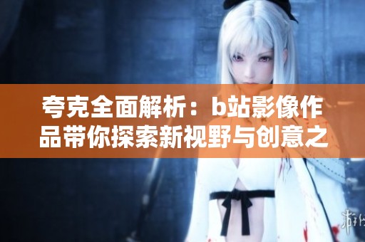 夸克全面解析：b站影像作品带你探索新视野与创意之美