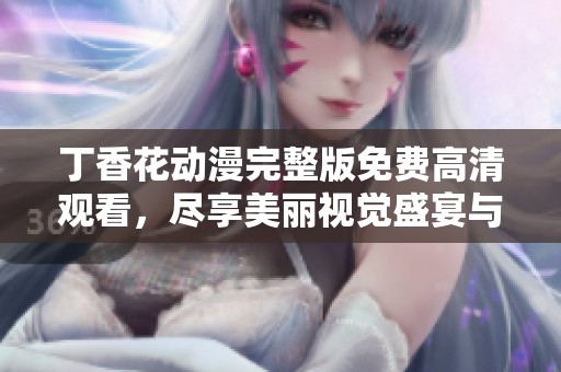 丁香花动漫完整版免费高清观看，尽享美丽视觉盛宴与动人剧情