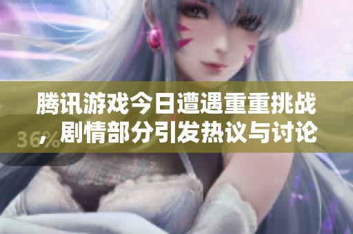 腾讯游戏今日遭遇重重挑战，剧情部分引发热议与讨论