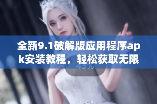 全新9.1破解版应用程序apk安装教程，轻松获取无限精彩功能