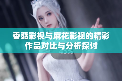 香菇影视与麻花影视的精彩作品对比与分析探讨