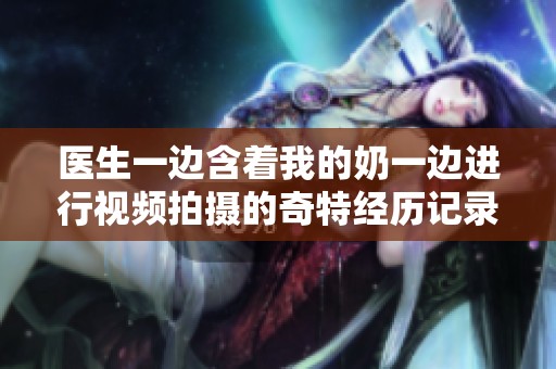 医生一边含着我的奶一边进行视频拍摄的奇特经历记录