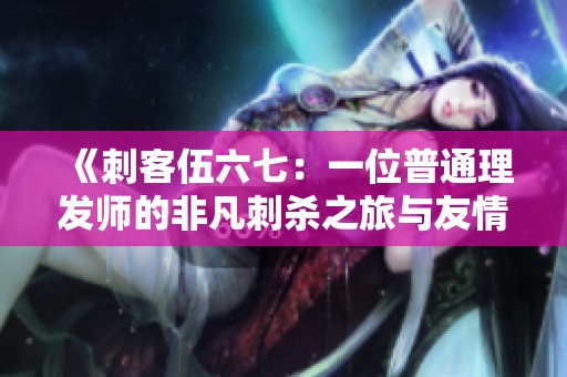 《刺客伍六七：一位普通理发师的非凡刺杀之旅与友情故事》