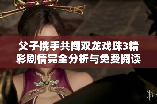 父子携手共闯双龙戏珠3精彩剧情完全分析与免费阅读指南
