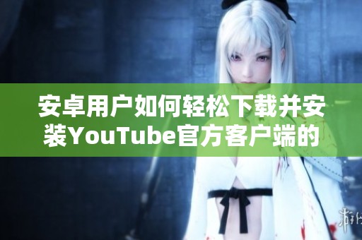 安卓用户如何轻松下载并安装YouTube官方客户端的详细步骤介绍