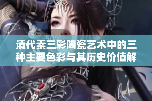 清代素三彩陶瓷艺术中的三种主要色彩与其历史价值解析
