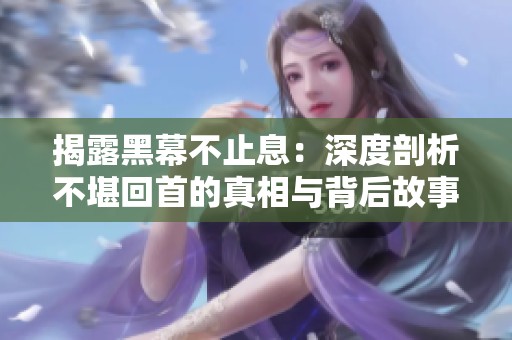揭露黑幕不止息：深度剖析不堪回首的真相与背后故事
