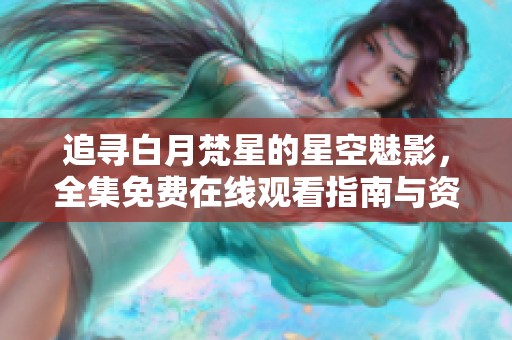 追寻白月梵星的星空魅影，全集免费在线观看指南与资源分享
