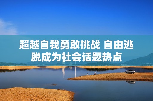 超越自我勇敢挑战 自由逃脱成为社会话题热点