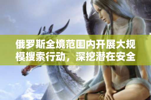 俄罗斯全境范围内开展大规模搜索行动，深挖潜在安全隐患与威胁