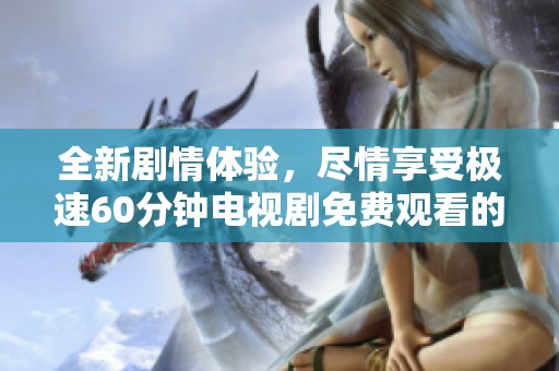 全新剧情体验，尽情享受极速60分钟电视剧免费观看的精彩内容