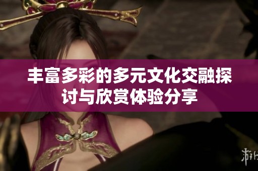 丰富多彩的多元文化交融探讨与欣赏体验分享