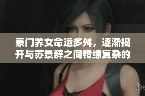 豪门养女命运多舛，逐渐揭开与苏景辞之间错综复杂的情感真相