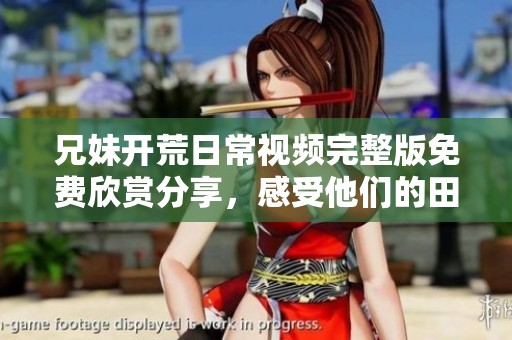 兄妹开荒日常视频完整版免费欣赏分享，感受他们的田园生活乐趣
