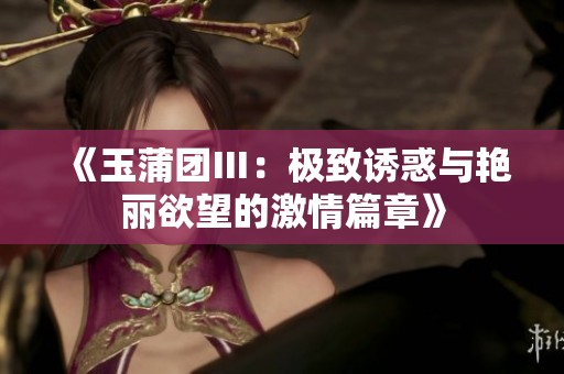 《玉蒲团Ⅲ：极致诱惑与艳丽欲望的激情篇章》