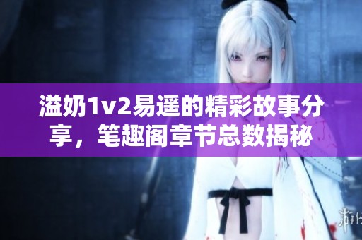 溢奶1v2易遥的精彩故事分享，笔趣阁章节总数揭秘