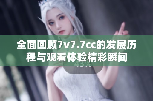全面回顾7v7.7cc的发展历程与观看体验精彩瞬间