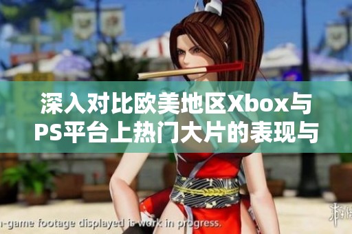 深入对比欧美地区Xbox与PS平台上热门大片的表现与特色分析