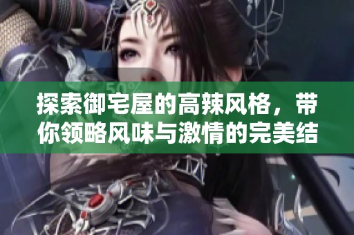 探索御宅屋的高辣风格，带你领略风味与激情的完美结合