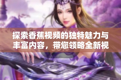 探索香蕉视频的独特魅力与丰富内容，带您领略全新视听体验