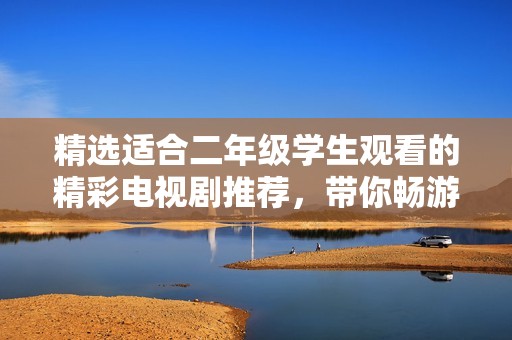 精选适合二年级学生观看的精彩电视剧推荐，带你畅游影视世界