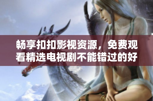 畅享扣扣影视资源，免费观看精选电视剧不能错过的好去处