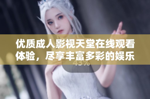 优质成人影视天堂在线观看体验，尽享丰富多彩的娱乐内容