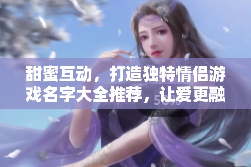 甜蜜互动，打造独特情侣游戏名字大全推荐，让爱更融洽