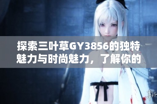 探索三叶草GY3856的独特魅力与时尚魅力，了解你的新选择