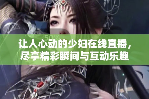 让人心动的少妇在线直播，尽享精彩瞬间与互动乐趣