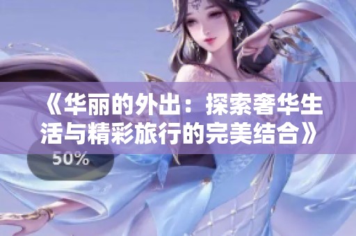 《华丽的外出：探索奢华生活与精彩旅行的完美结合》