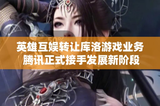 英雄互娱转让库洛游戏业务 腾讯正式接手发展新阶段