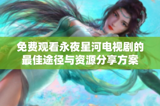 免费观看永夜星河电视剧的最佳途径与资源分享方案