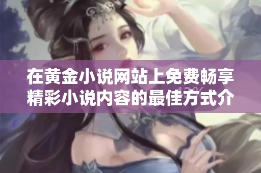 在黄金小说网站上免费畅享精彩小说内容的最佳方式介绍