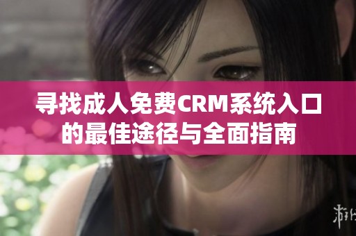 寻找成人免费CRM系统入口的最佳途径与全面指南