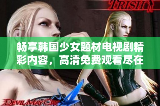 畅享韩国少女题材电视剧精彩内容，高清免费观看尽在此处