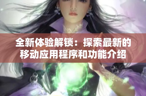 全新体验解锁：探索最新的移动应用程序和功能介绍