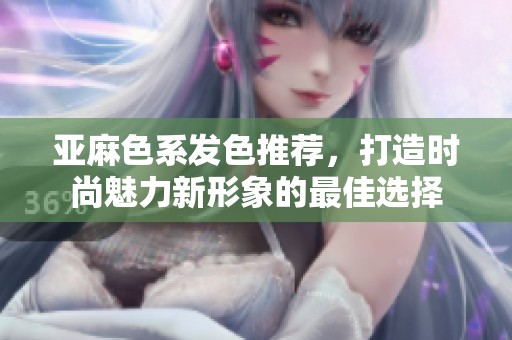 亚麻色系发色推荐，打造时尚魅力新形象的最佳选择