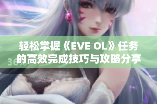 轻松掌握《EVE OL》任务的高效完成技巧与攻略分享
