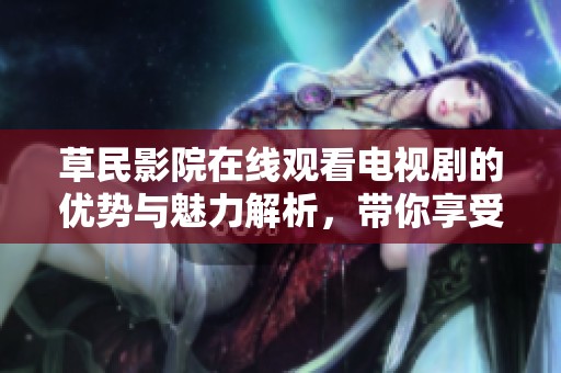 草民影院在线观看电视剧的优势与魅力解析，带你享受精彩剧情