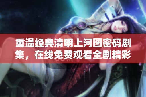 重温经典清明上河图密码剧集，在线免费观看全剧精彩内容