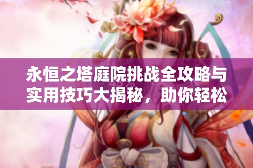 永恒之塔庭院挑战全攻略与实用技巧大揭秘，助你轻松通关