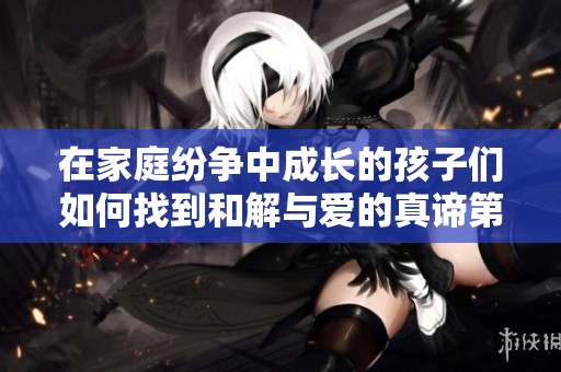 在家庭纷争中成长的孩子们如何找到和解与爱的真谛第八集
