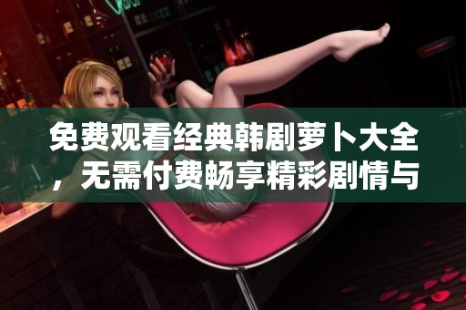免费观看经典韩剧萝卜大全，无需付费畅享精彩剧情与感人故事