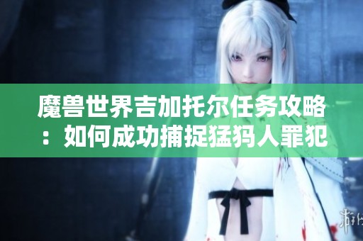 魔兽世界吉加托尔任务攻略：如何成功捕捉猛犸人罪犯