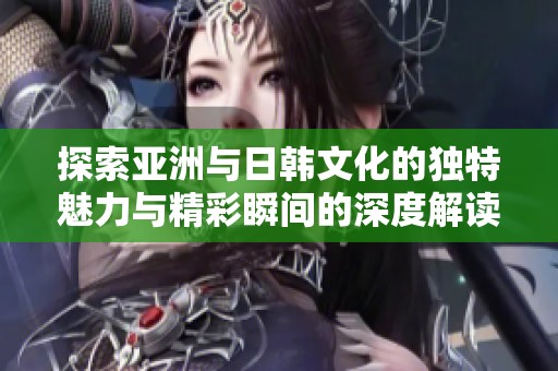 探索亚洲与日韩文化的独特魅力与精彩瞬间的深度解读